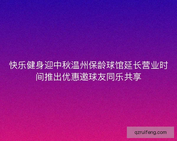 快乐健身迎中秋温州保龄球馆延长营业时间推出优惠邀球友同乐共享