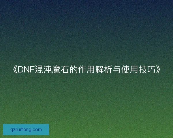 《DNF混沌魔石的作用解析与使用技巧》