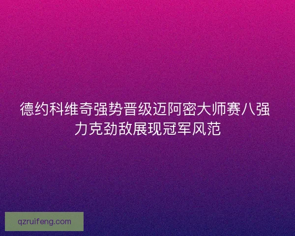 德约科维奇强势晋级迈阿密大师赛八强 力克劲敌展现冠军风范