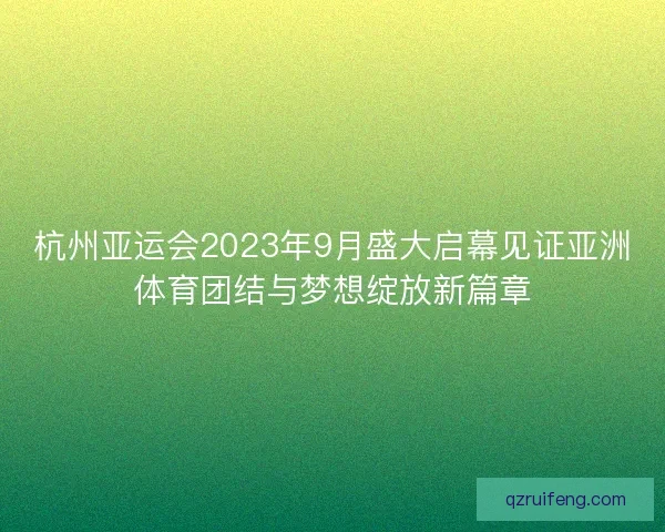 杭州亚运会2023年9月盛大启幕见证亚洲体育团结与梦想绽放新篇章 杭州亚运会2023年9月盛大启幕见证亚洲体育团结与梦想绽放新篇章
