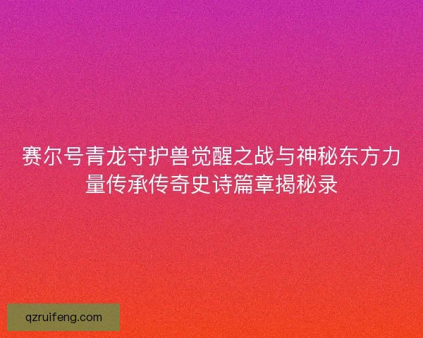 赛尔号青龙守护兽觉醒之战与神秘东方力量传承传奇史诗篇章揭秘录 赛尔号青龙守护兽觉醒之战与神秘东方力量传承传奇史诗篇章揭秘录
