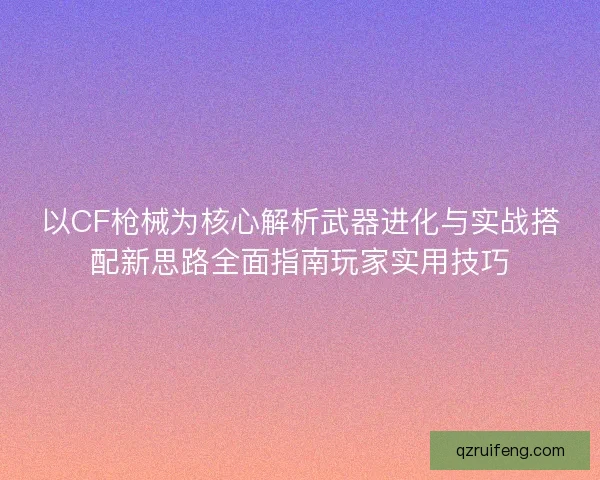 以CF枪械为核心解析武器进化与实战搭配新思路全面指南玩家实用技巧 以CF枪械为核心解析武器进化与实战搭配新思路全面指南玩家实用技巧