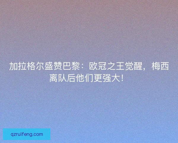 加拉格尔盛赞巴黎：欧冠之王觉醒，梅西离队后他们更强大！