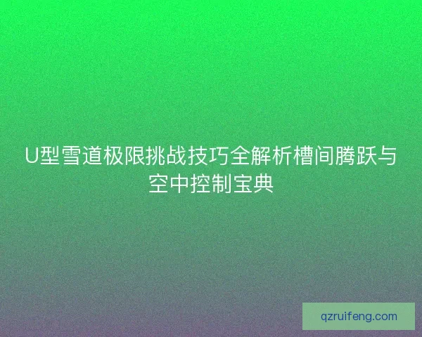 U型雪道极限挑战技巧全解析槽间腾跃与空中控制宝典