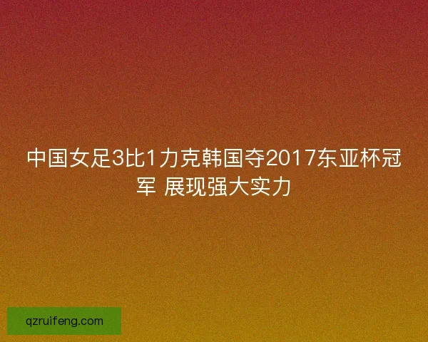 中国女足3比1力克韩国夺2017东亚杯冠军 展现强大实力