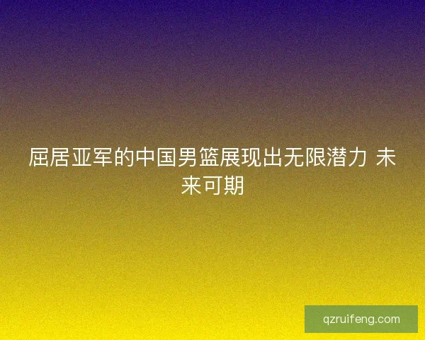 屈居亚军的中国男篮展现出无限潜力 未来可期