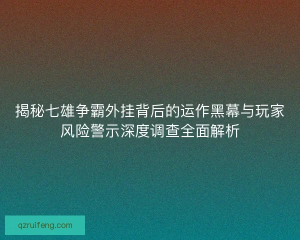 揭秘七雄争霸外挂背后的运作黑幕与玩家风险警示深度调查全面解析