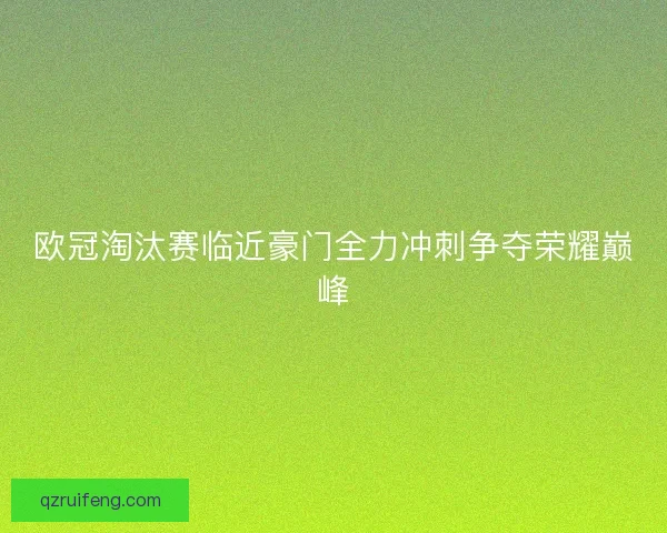 欧冠淘汰赛临近豪门全力冲刺争夺荣耀巅峰 欧冠淘汰赛临近豪门全力冲刺争夺荣耀巅峰