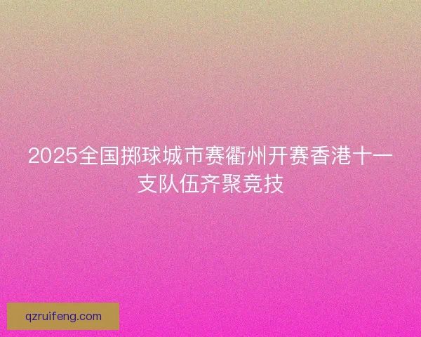 2025全国掷球城市赛衢州开赛香港十一支队伍齐聚竞技