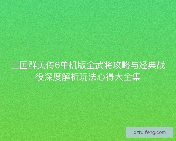 三国群英传6单机版全武将攻略与经典战役深度解析玩法心得大全集 三国群英传6单机版全武将攻略与经典战役深度解析玩法心得大全集