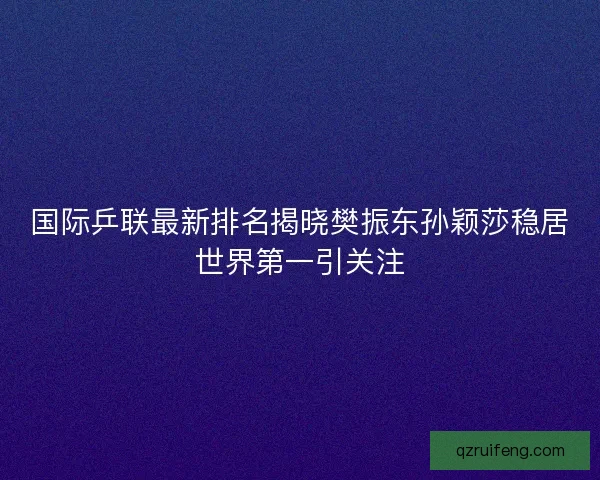 国际乒联最新排名揭晓樊振东孙颖莎稳居世界第一引关注 国际乒联最新排名揭晓樊振东孙颖莎稳居世界第一引关注