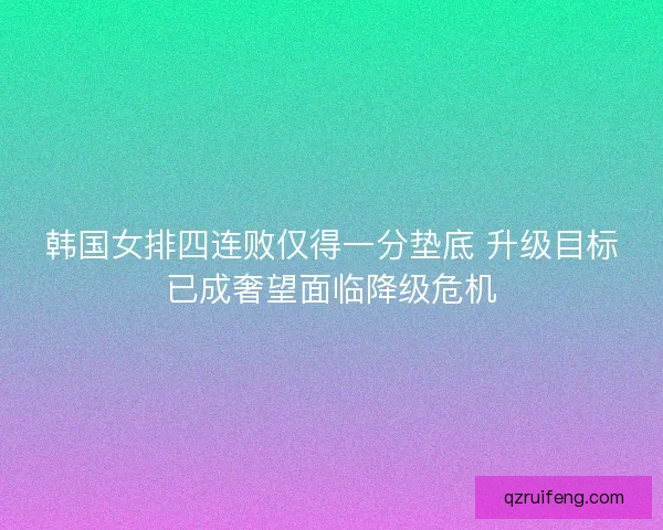 韩国女排四连败仅得一分垫底 升级目标已成奢望面临降级危机 韩国女排四连败仅得一分垫底 升级目标已成奢望面临降级危机