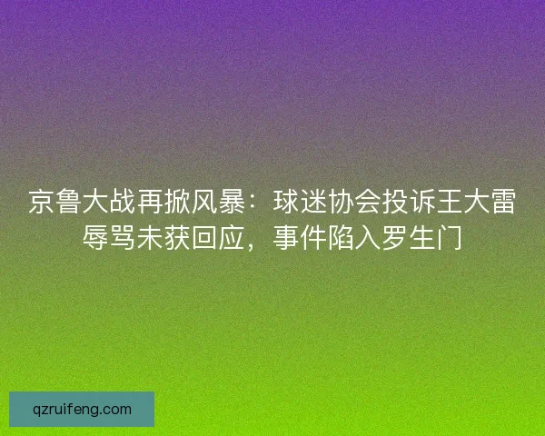 京鲁大战再掀风暴：球迷协会投诉王大雷辱骂未获回应，事件陷入罗生门