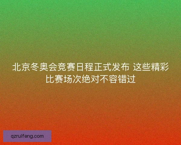 北京冬奥会竞赛日程正式发布 这些精彩比赛场次绝对不容错过 北京冬奥会竞赛日程正式发布 这些精彩比赛场次绝对不容错过