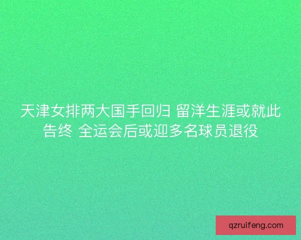 天津女排两大国手回归 留洋生涯或就此告终 全运会后或迎多名球员退役 天津女排两大国手回归 留洋生涯或就此告终 全运会后或迎多名球员退役