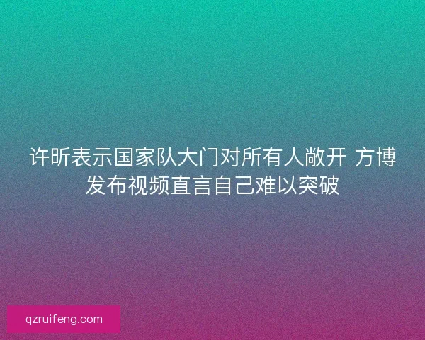 许昕表示国家队大门对所有人敞开 方博发布视频直言自己难以突破