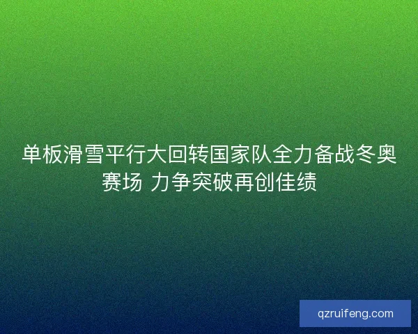 单板滑雪平行大回转国家队全力备战冬奥赛场 力争突破再创佳绩 单板滑雪平行大回转国家队全力备战冬奥赛场 力争突破再创佳绩