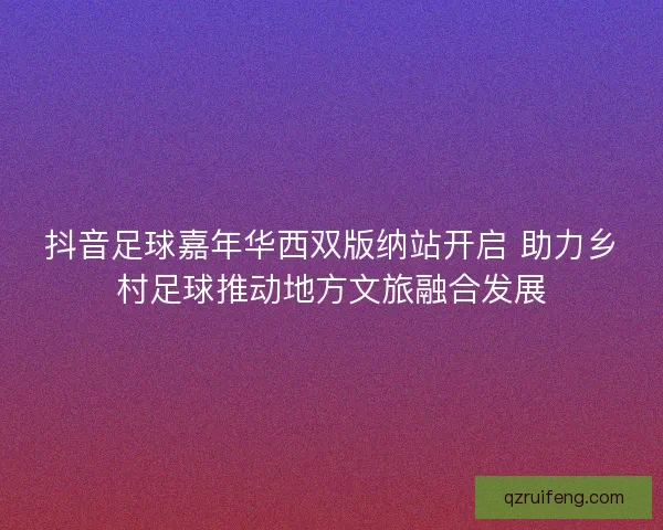 抖音足球嘉年华西双版纳站开启 助力乡村足球推动地方文旅融合发展