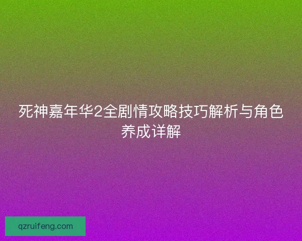 死神嘉年华2全剧情攻略技巧解析与角色养成详解
