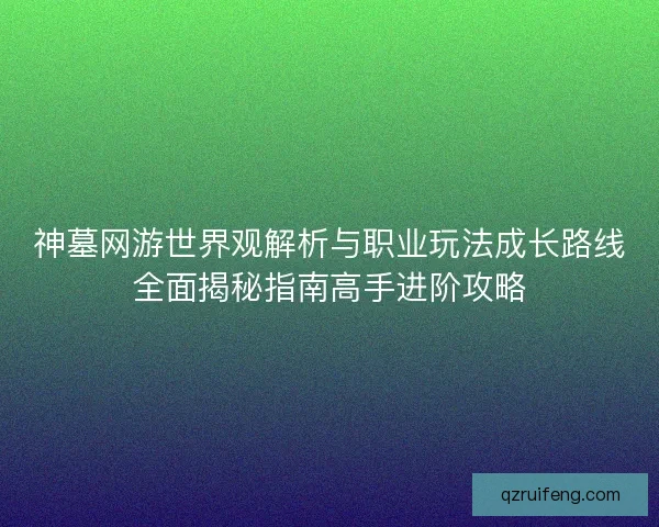 神墓网游世界观解析与职业玩法成长路线全面揭秘指南高手进阶攻略 神墓网游世界观解析与职业玩法成长路线全面揭秘指南高手进阶攻略