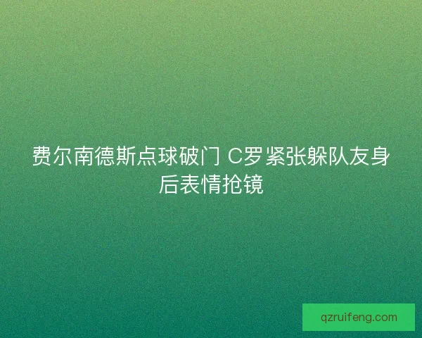 费尔南德斯点球破门 C罗紧张躲队友身后表情抢镜