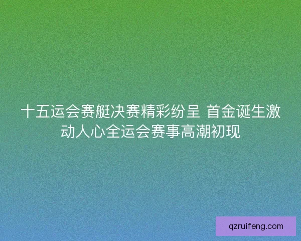 十五运会赛艇决赛精彩纷呈 首金诞生激动人心全运会赛事高潮初现