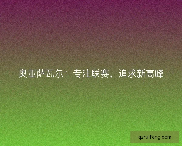 奥亚萨瓦尔：专注联赛，追求新高峰