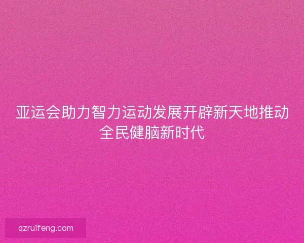 亚运会助力智力运动发展开辟新天地推动全民健脑新时代