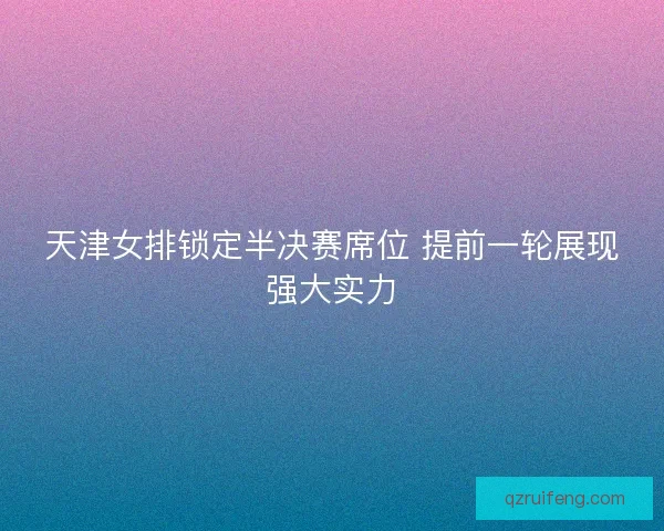 天津女排锁定半决赛席位 提前一轮展现强大实力