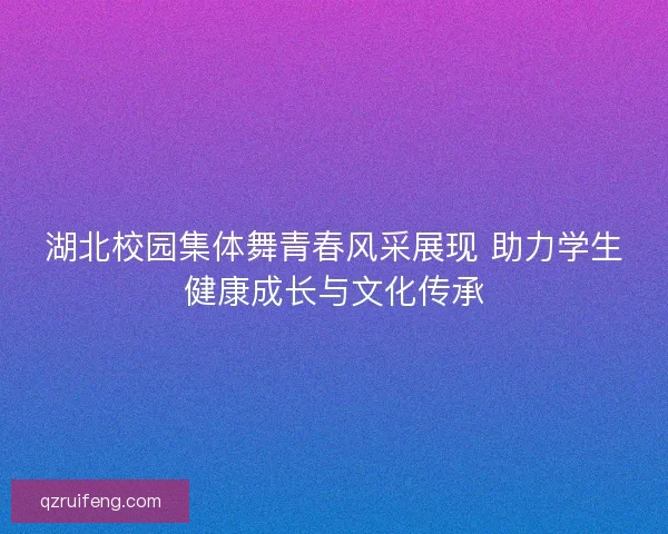 湖北校园集体舞青春风采展现 助力学生健康成长与文化传承