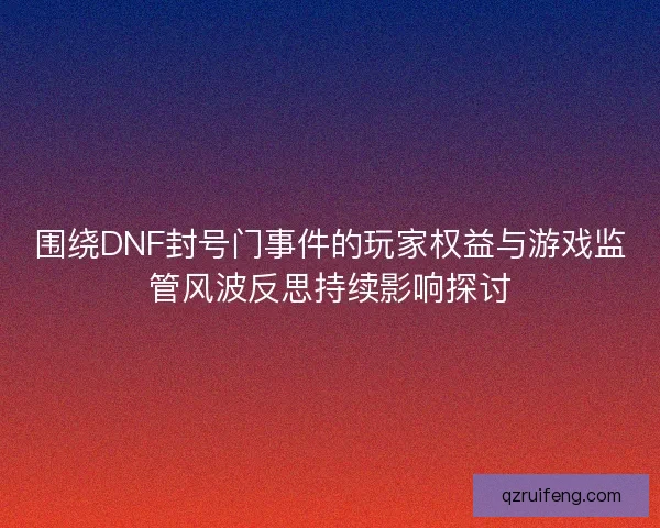 围绕DNF封号门事件的玩家权益与游戏监管风波反思持续影响探讨 围绕DNF封号门事件的玩家权益与游戏监管风波反思持续影响探讨