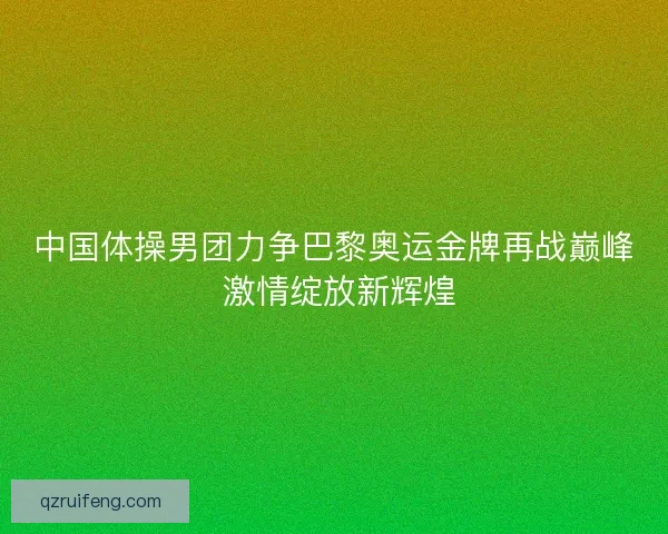 中国体操男团力争巴黎奥运金牌再战巅峰 激情绽放新辉煌 中国体操男团力争巴黎奥运金牌再战巅峰 激情绽放新辉煌